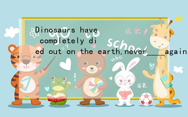 Dinosaurs have completely died out on the earth,never____again.A.to be seen B.being seen为什么不选B,