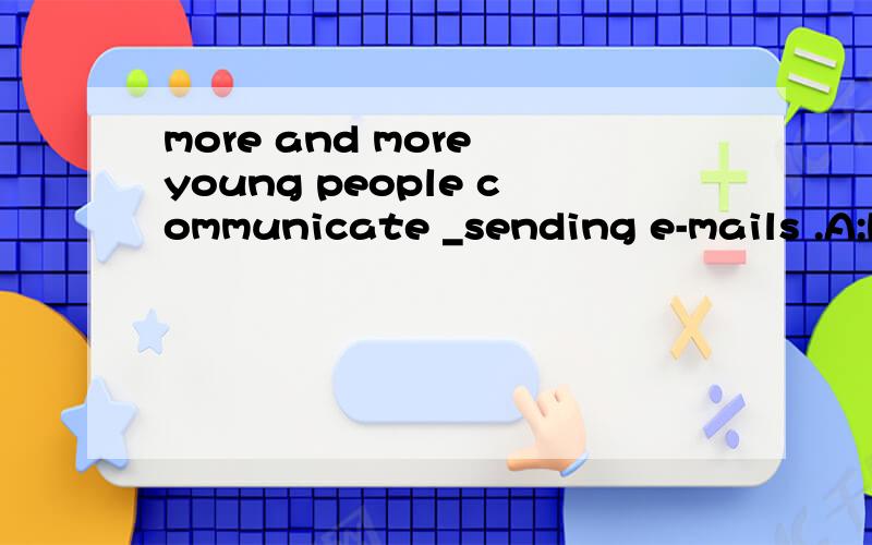 more and more young people communicate _sending e-mails .A:by B:with