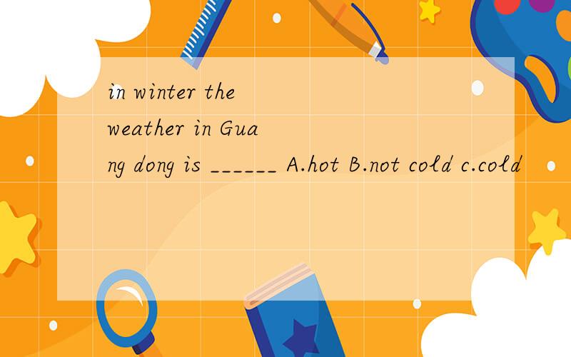 in winter the weather in Guang dong is ______ A.hot B.not cold c.cold