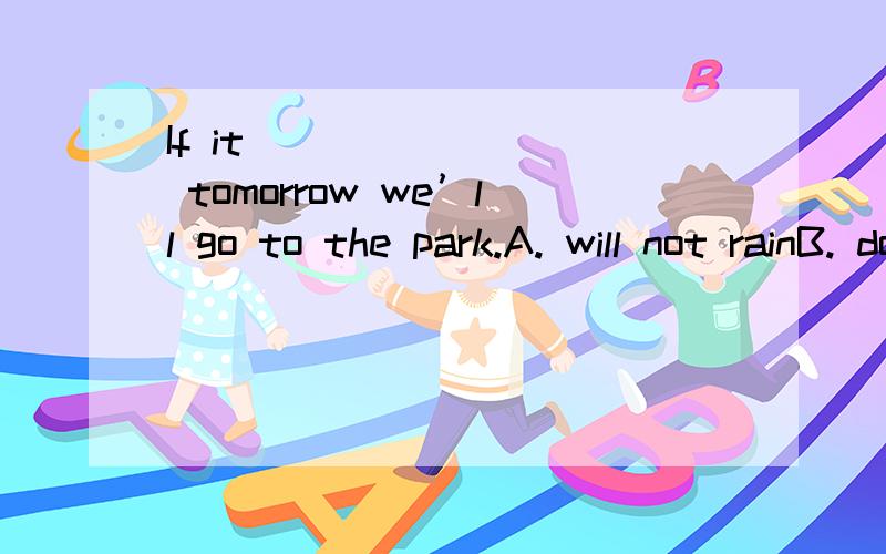 If it ________ tomorrow we’ll go to the park.A. will not rainB. doesn’t rainC. is not rainingD. didn’t rain选什么,为什么