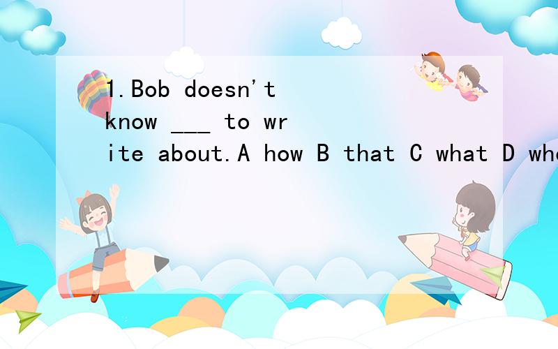 1.Bob doesn't know ___ to write about.A how B that C what D where 2.i can't decide___.A what to do it B how shall i do it C how to do it D what shall i do it说明区别 还有 就是什么事用what to do什么时候用 how to do第一题 也要说