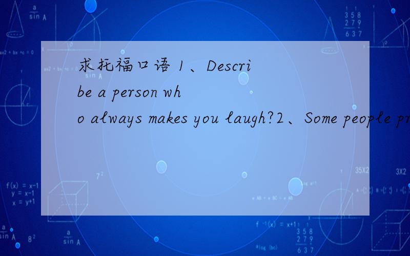 求托福口语 1、Describe a person who always makes you laugh?2、Some people prefer to live in a place most of their life.Other people prefer to move to different places