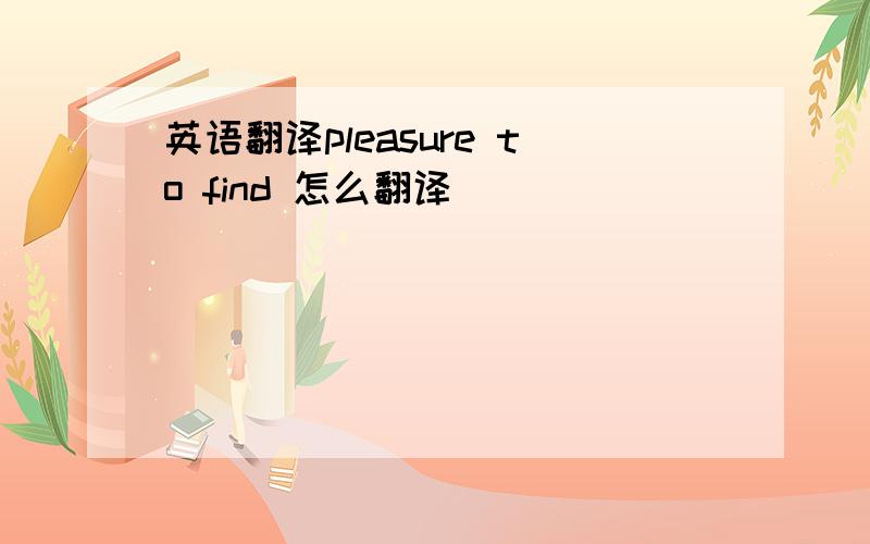 英语翻译pleasure to find 怎么翻译