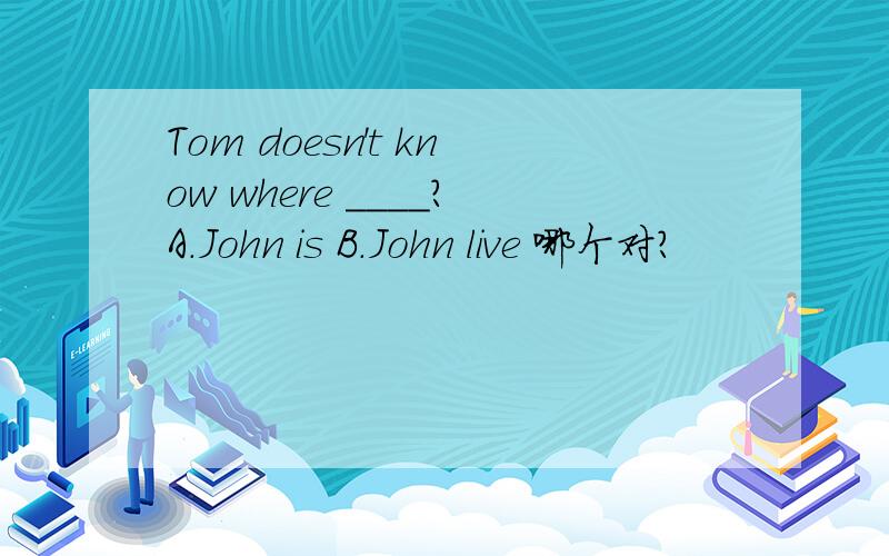 Tom doesn't know where ____?A.John is B.John live 哪个对?