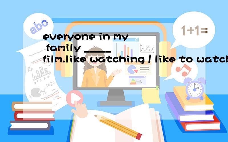 everyone in my family _____ film.like watching / like to watch纠正：like wathing /like watchs