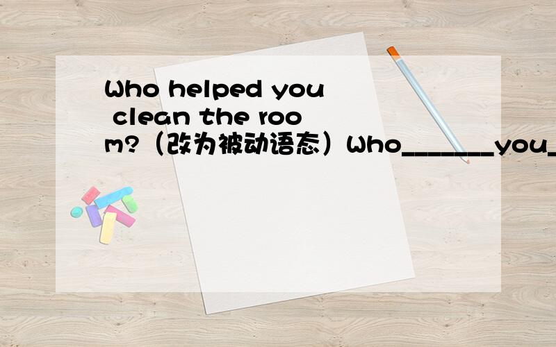 Who helped you clean the room?（改为被动语态）Who_______you_______to clean the room?
