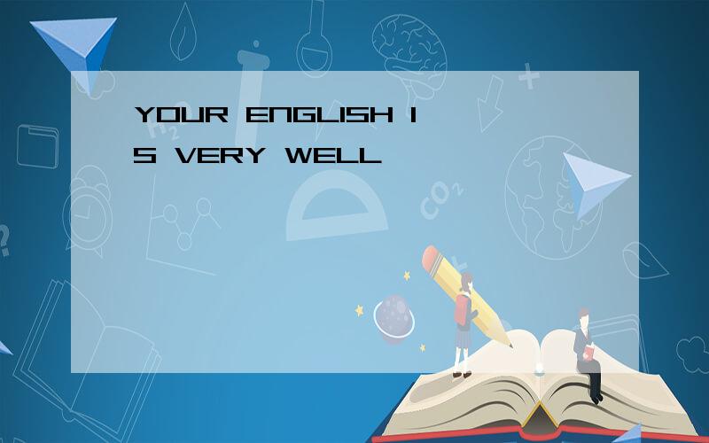YOUR ENGLISH IS VERY WELL