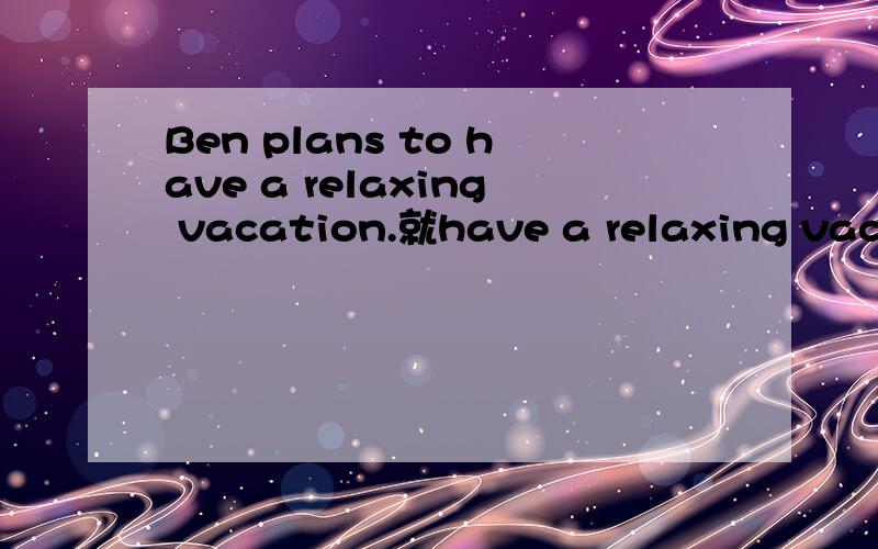 Ben plans to have a relaxing vacation.就have a relaxing vacation提问_____ _____ Ben plan _____ _____?