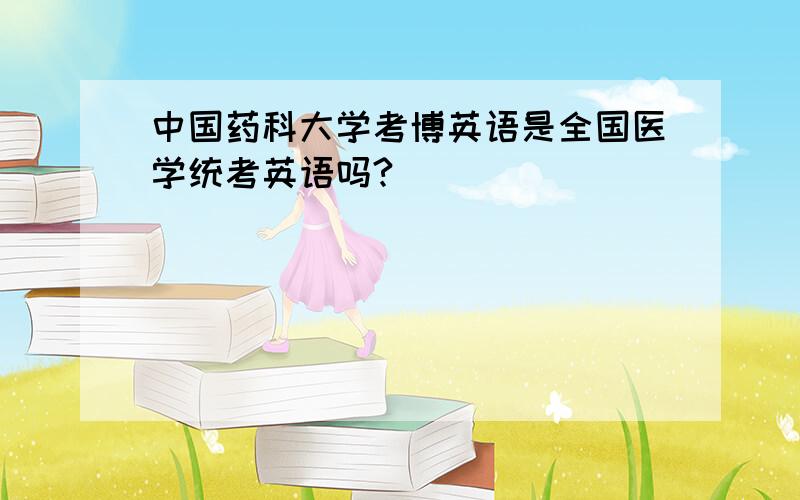 中国药科大学考博英语是全国医学统考英语吗?