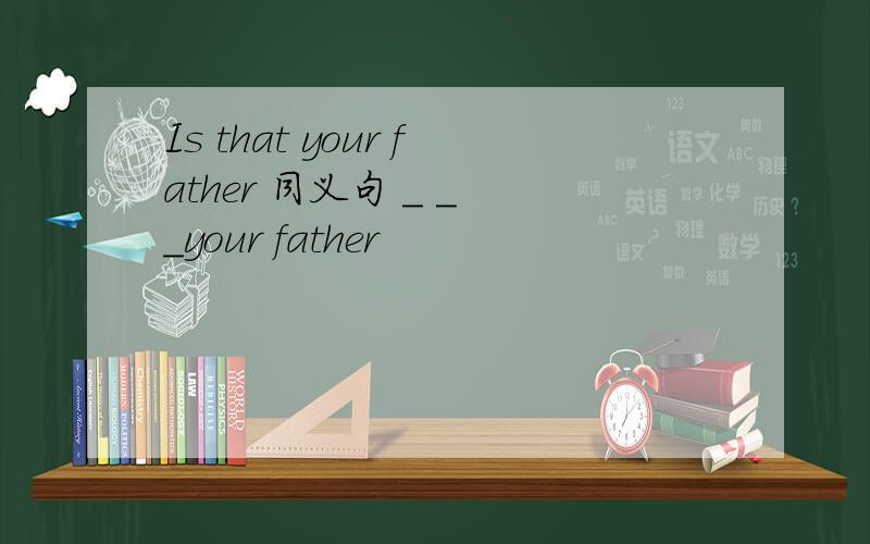 Is that your father 同义句 ＿ ＿ ＿your father