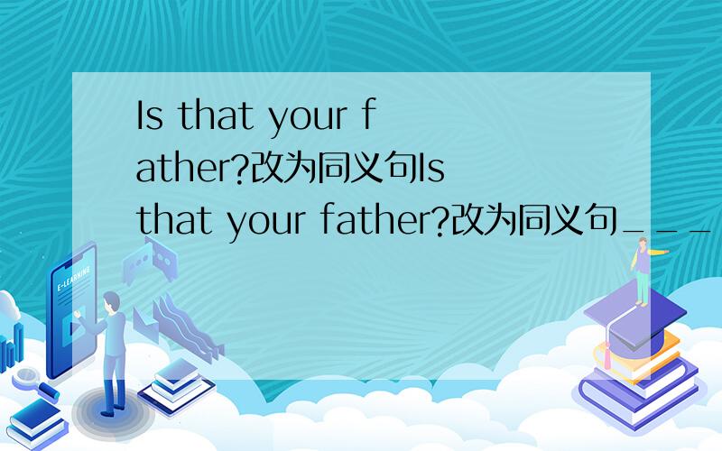 Is that your father?改为同义句Is that your father?改为同义句______ _______ _______your father?