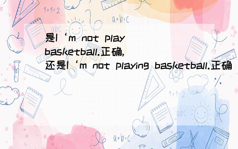 是I‘m not play basketball.正确,还是I‘m not playing basketball.正确 为什么?