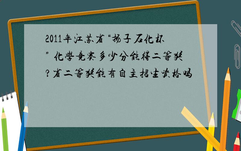 2011年江苏省“扬子石化杯” 化学竞赛多少分能得二等奖?省二等奖能有自主招生资格吗