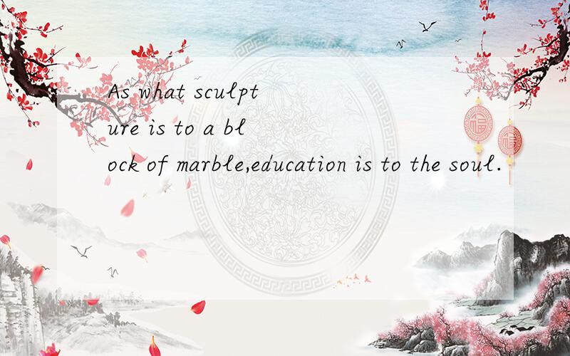 As what sculpture is to a block of marble,education is to the soul.