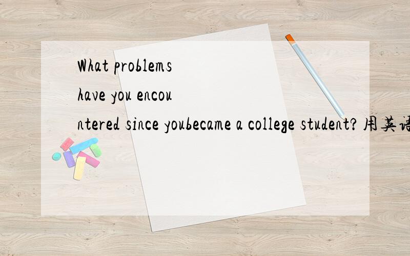 What problems have you encountered since youbecame a college student?用英语回答~100子左右