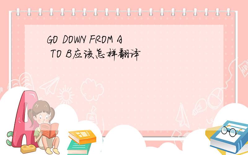 GO DOWN FROM A TO B应该怎样翻译