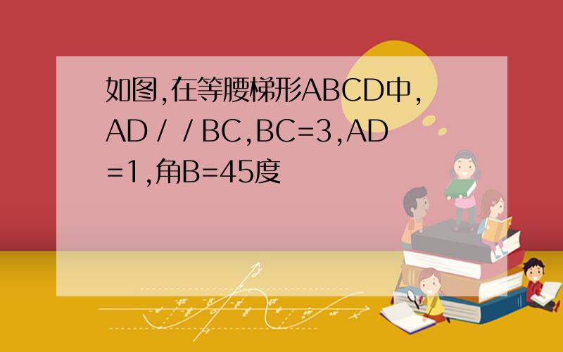 如图,在等腰梯形ABCD中,AD／／BC,BC=3,AD=1,角B=45度