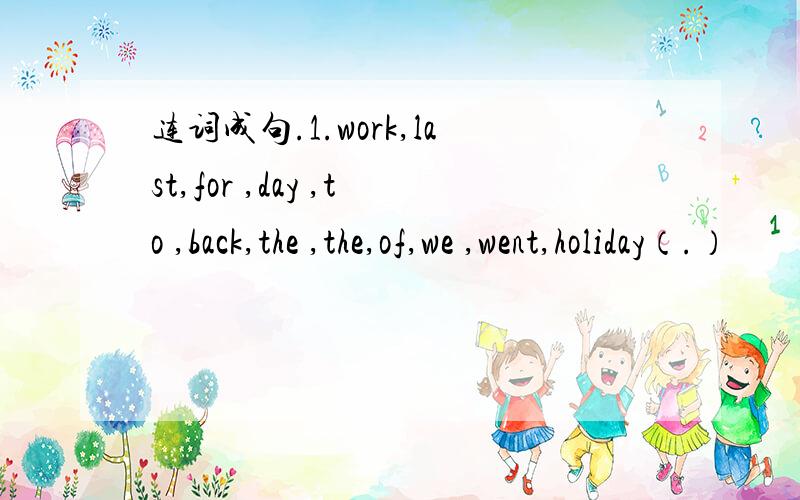 连词成句.1.work,last,for ,day ,to ,back,the ,the,of,we ,went,holiday（.）