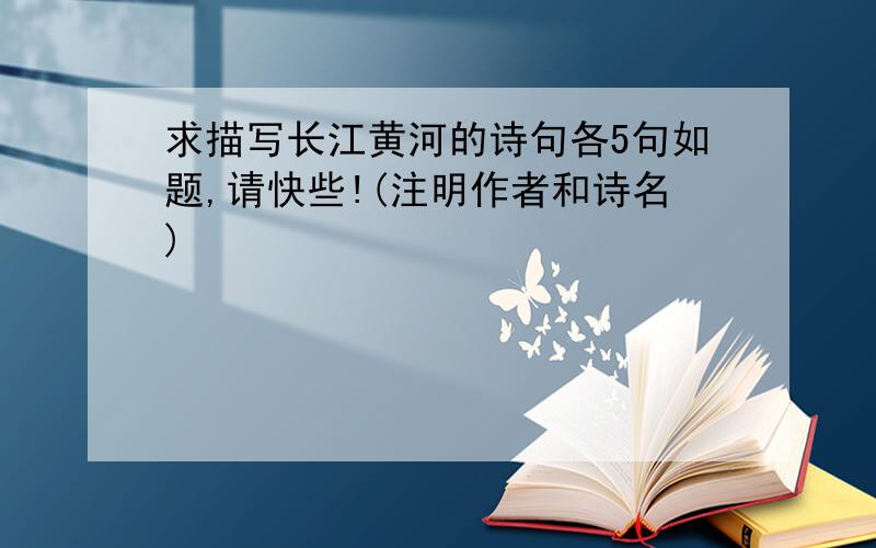 求描写长江黄河的诗句各5句如题,请快些!(注明作者和诗名)