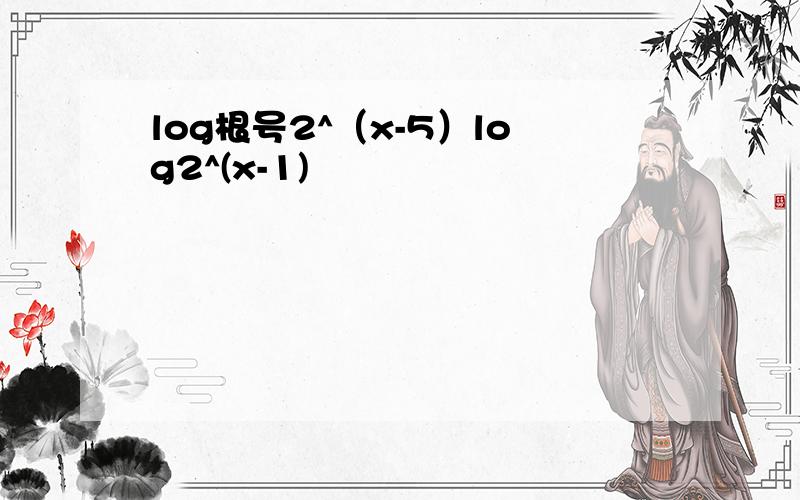 log根号2^（x-5）log2^(x-1)