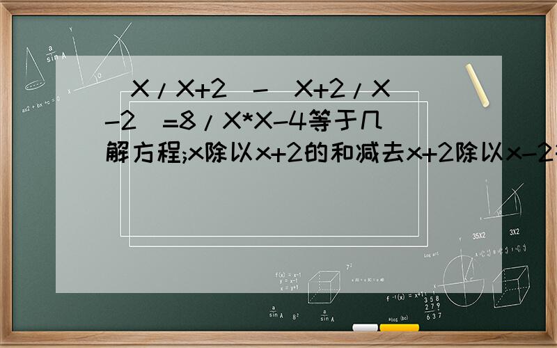 (X/X+2)-(X+2/X-2)=8/X*X-4等于几解方程;x除以x+2的和减去x+2除以x-2等于8除以x的平方减4