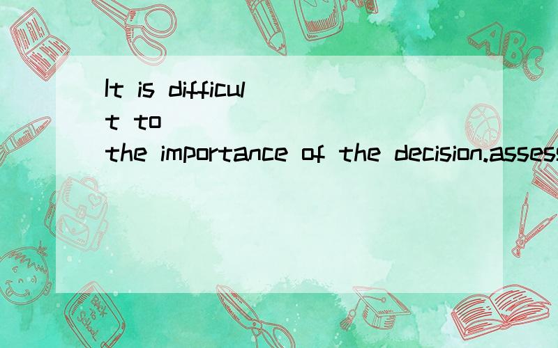 It is difficult to ________ the importance of the decision.assessattachassignassemble