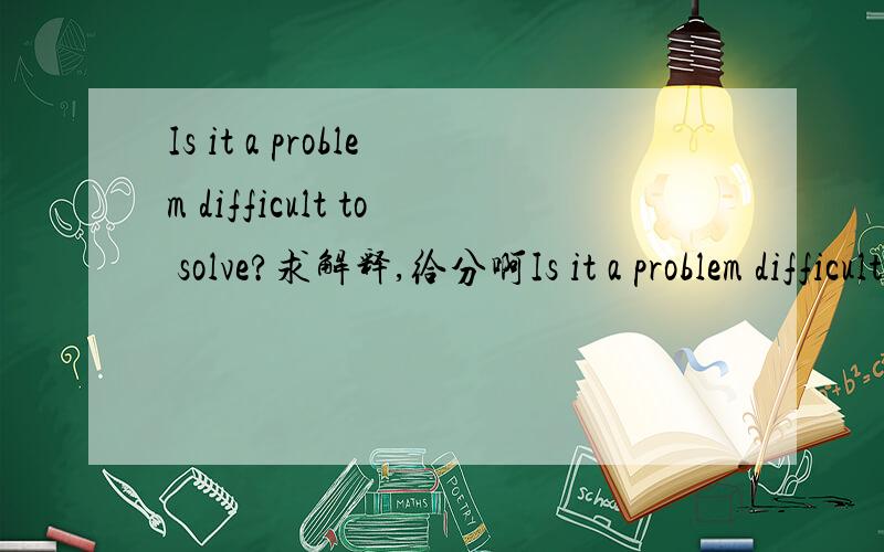 Is it a problem difficult to solve?求解释,给分啊Is it a problem difficult to solve!这个是对的! 但是换成肯定句呢?是不是