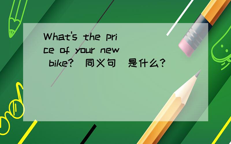 What's the price of your new bike?(同义句)是什么?