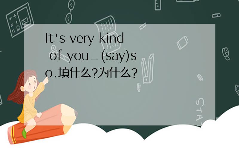 It's very kind of you_(say)so.填什么?为什么?