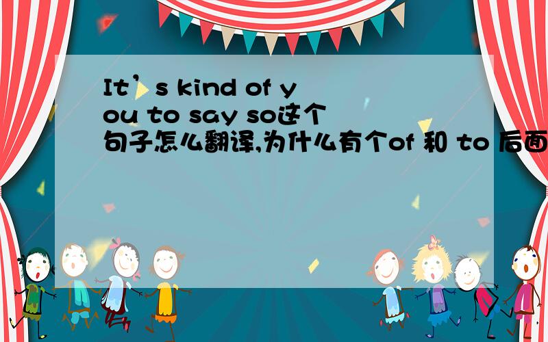 It’s kind of you to say so这个句子怎么翻译,为什么有个of 和 to 后面的so是所以的意思为什么放到后面呢,这个句子的结构又是怎样的?
