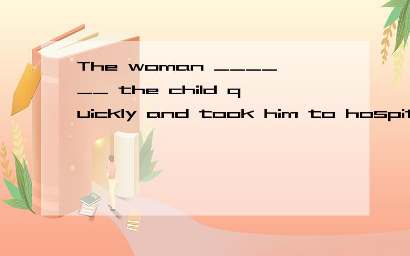 The woman ______ the child quickly and took him to hospital.A put on B had on C was wearing D dressed