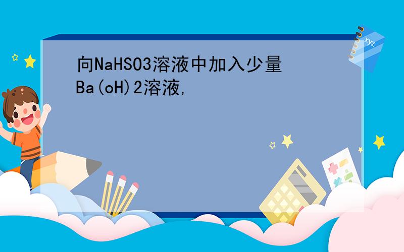 向NaHSO3溶液中加入少量Ba(oH)2溶液,