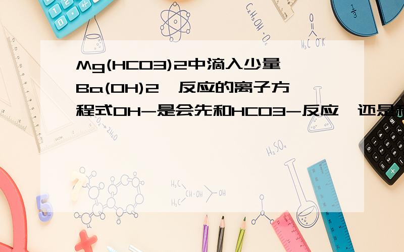 Mg(HCO3)2中滴入少量Ba(OH)2,反应的离子方程式OH-是会先和HCO3-反应,还是和Mg2+反应?我纠结了.==||