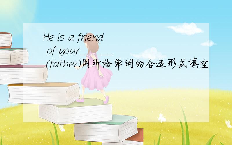 He is a friend of your______(father)用所给单词的合适形式填空