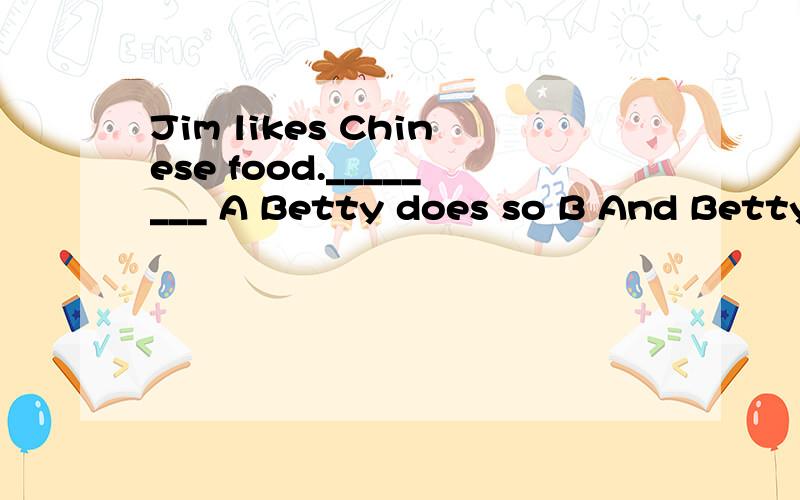 Jim likes Chinese food.________ A Betty does so B And Betty does C so does Betty D Does Betty so