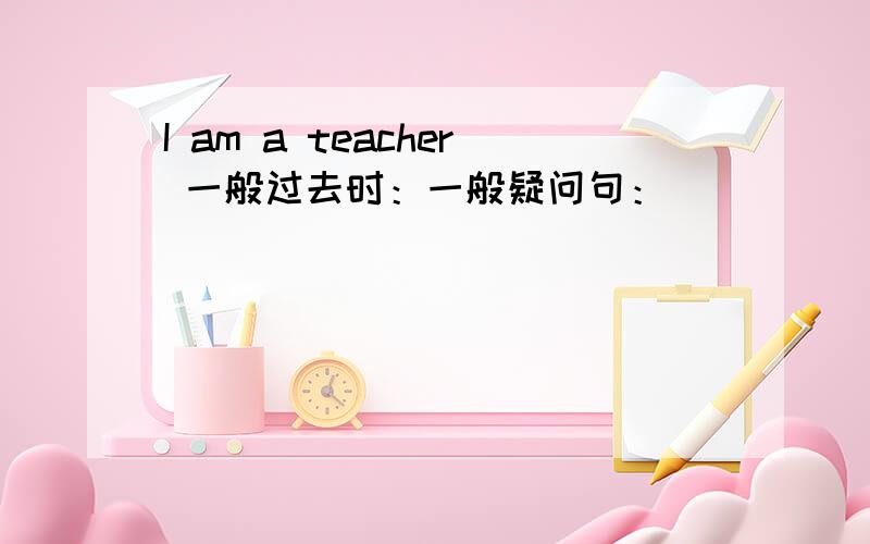 I am a teacher 一般过去时：一般疑问句：