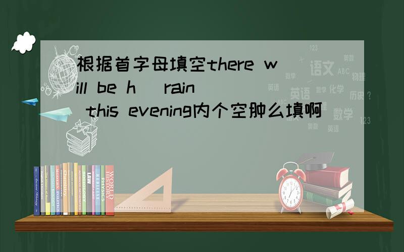 根据首字母填空there will be h_ rain this evening内个空肿么填啊