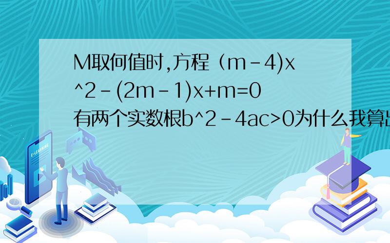 M取何值时,方程（m-4)x^2-(2m-1)x+m=0有两个实数根b^2-4ac>0为什么我算出m>-1/20正确的应该是什么样子的