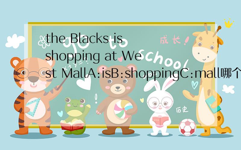 the Blacks is shopping at West MallA:isB:shoppingC:mall哪个需要改?