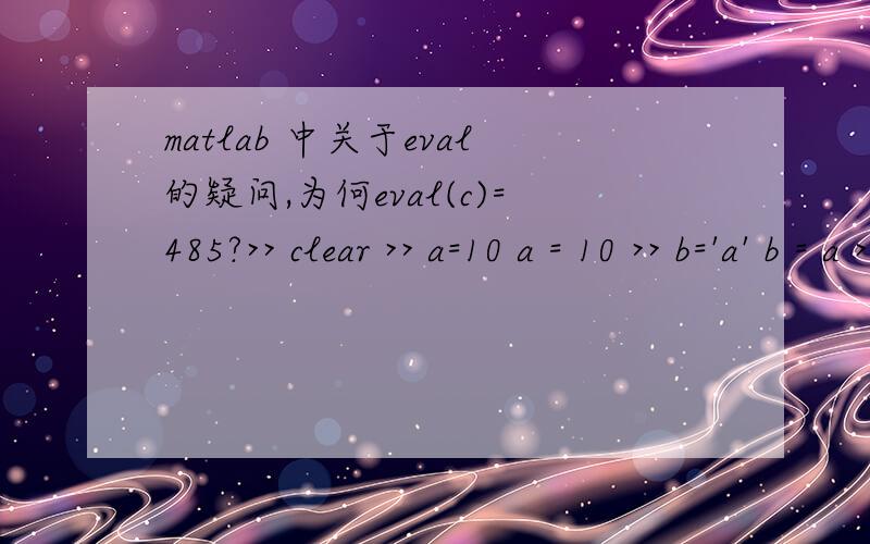 matlab 中关于eval的疑问,为何eval(c)=485?>> clear >> a=10 a = 10 >> b='a' b = a >> c='5*b' c = 5*b >> subs(c) ans = 5*a >> eval(c) ans = 485>