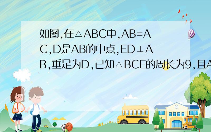 如图,在△ABC中,AB=AC,D是AB的中点,ED⊥AB,垂足为D,已知△BCE的周长为9,且AB-BC=1求AB,BC的长.