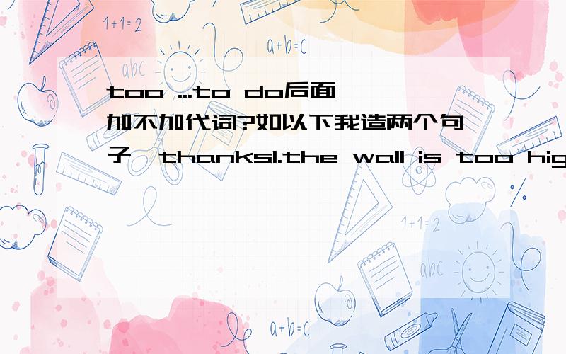 too ...to do后面加不加代词?如以下我造两个句子,thanks1.the wall is too high for me to jump over.(不及物+介/副）2.this box is too heavy for me to carry/raise it