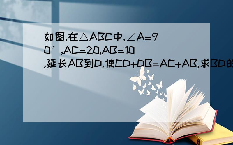 如图,在△ABC中,∠A=90°,AC=20,AB=10,延长AB到D,使CD+DB=AC+AB,求BD的长图是 dbc a
