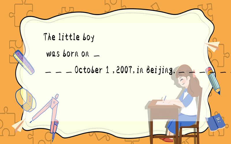 The little boy was born on ____October 1 ,2007,in Beijing.____________对划线部分提问________ and _________ was the little boy born?
