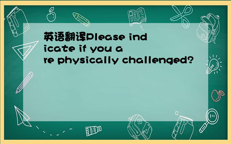英语翻译Please indicate if you are physically challenged?