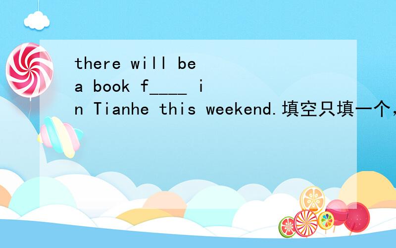 there will be a book f____ in Tianhe this weekend.填空只填一个，词组不行