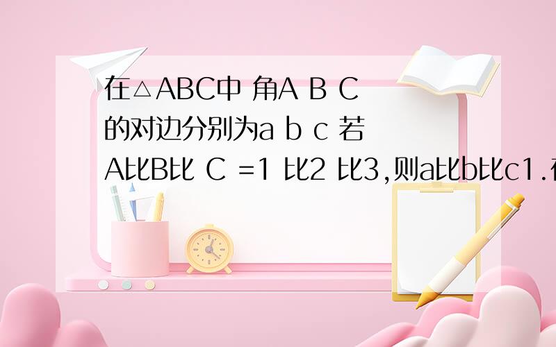 在△ABC中 角A B C 的对边分别为a b c 若 A比B比 C =1 比2 比3,则a比b比c1.在△ABC中 角A B C 的对边分别为a b c 若 A比B比 C =1 比2 比3,则a比b比c?2.在△ABC中,已知a=8,B=三分之π,C=12分之5π,则b?3.在△ABC中,a=