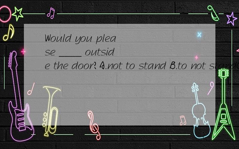 Would you please ____ outside the door?A.not to stand B.to not standC.not standingD.not stand