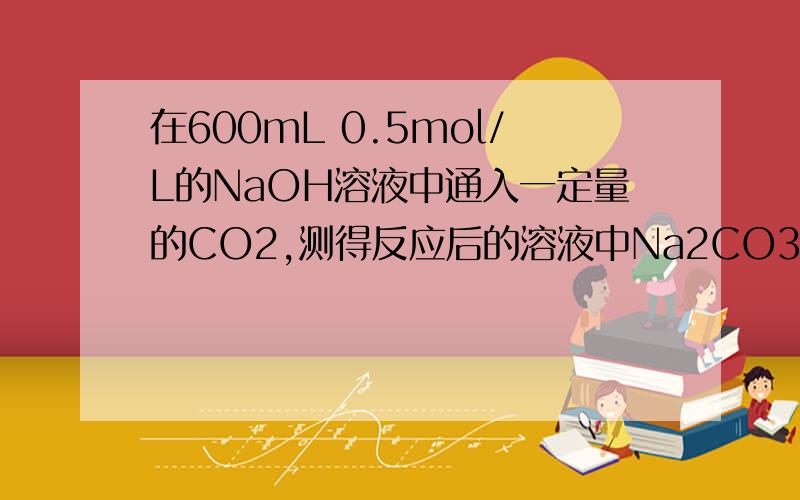在600mL 0.5mol/L的NaOH溶液中通入一定量的CO2,测得反应后的溶液中Na2CO3和NaHCO3的物质的量之比为1:3,则同入的CO2气体在STP下的体积是多少mL?(NaOH+CO2=NaHCO3)打错了，是在在100mL 0.5mol/L的NaOH溶液