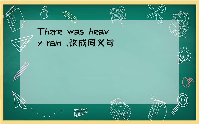 There was heavy rain .改成同义句